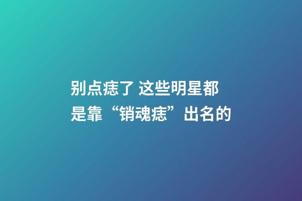 别点痣了 这些明星都是靠“销魂痣”出名的
